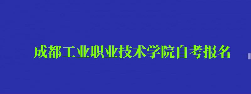 成都工業(yè)職業(yè)技術(shù)學(xué)院自考報名 成都工業(yè)職業(yè)技術(shù)學(xué)院自考報名