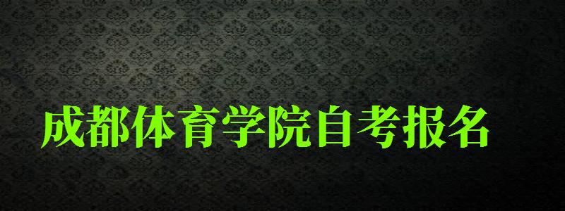 成都體育學院自考報名 成都體育學院自考報名