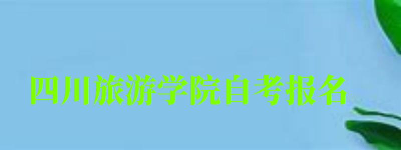四川旅游學(xué)院自考報(bào)名 四川旅游學(xué)院自考報(bào)名