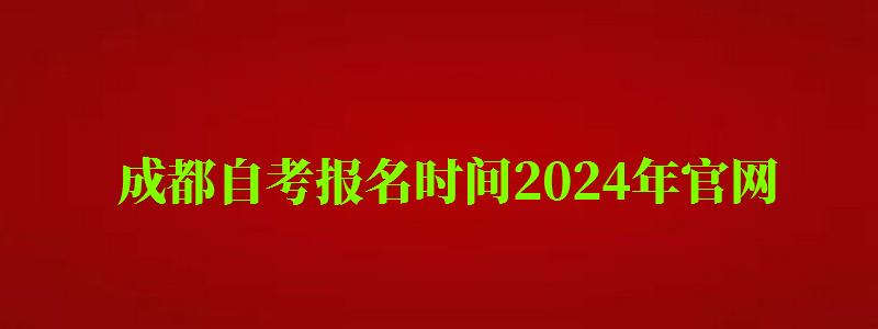 成都自考報名時間2024年官網 成都自考報名時間2024年官網