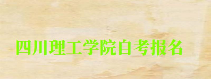 四川理工學院自考報名 四川理工學院自考報名