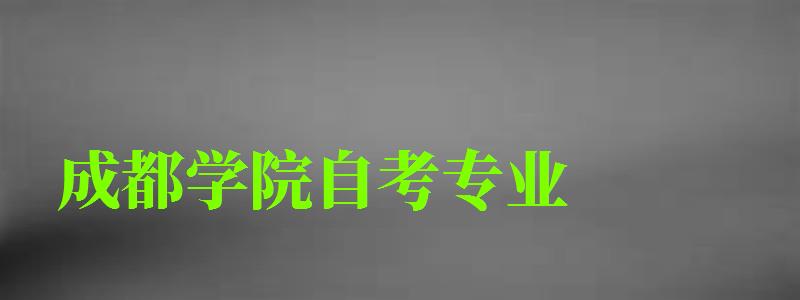 成都學院自考專業 成都學院自考專業