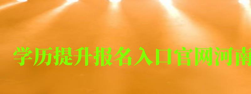 學歷提升報名入口官網(wǎng)河南 學歷提升報名入口官網(wǎng)河南