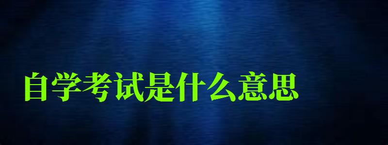 自學(xué)考試是什么意思 自學(xué)考試是什么意思