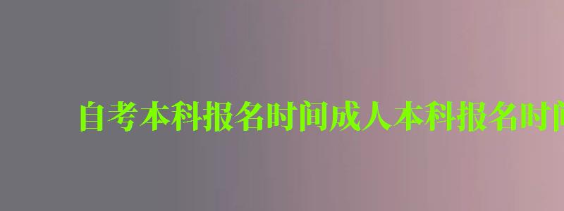 自考本科報(bào)名時(shí)間成人本科報(bào)名時(shí)間 自考本科報(bào)名時(shí)間成人本科報(bào)名時(shí)間