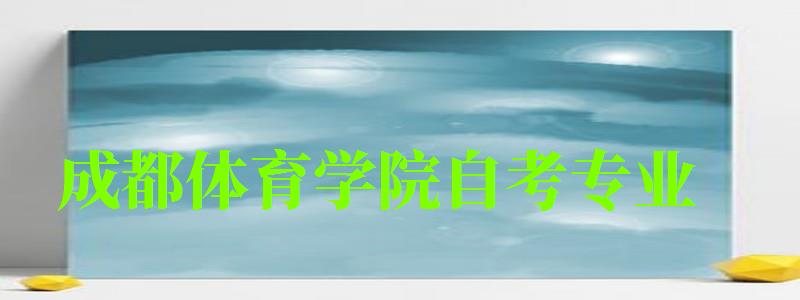 成都體育學院自考專業 成都體育學院自考專業