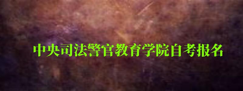 中央司法警官教育學院自考報名 中央司法警官教育學院自考報名