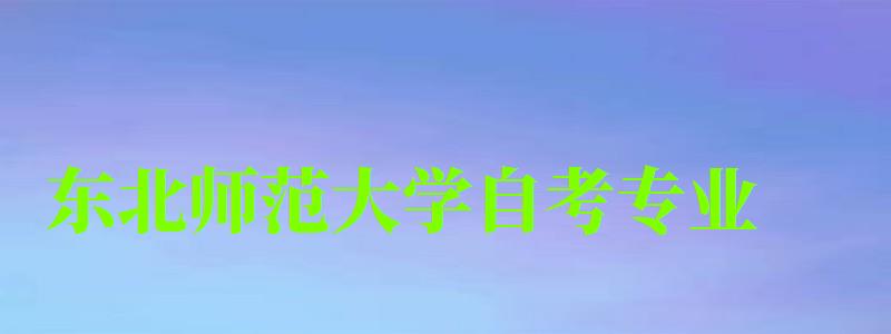 東北師范大學自考專業 東北師范大學自考專業