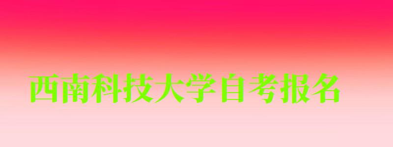西南科技大學自考報名 西南科技大學自考報名