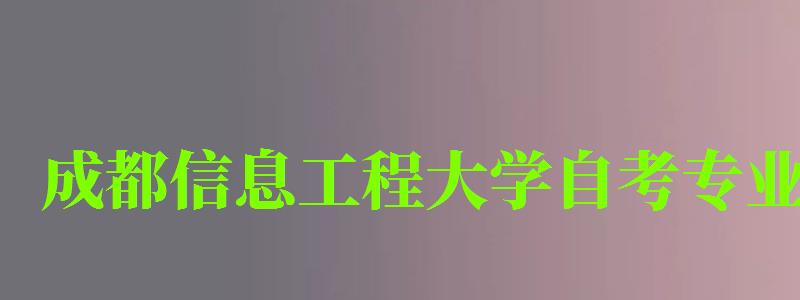 成都信息工程大學自考專業 成都信息工程大學自考專業