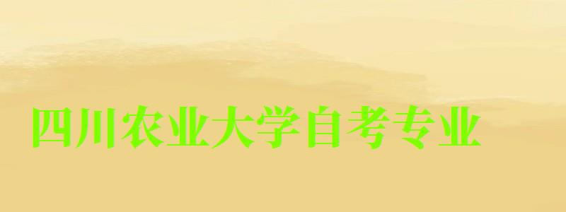 四川農業大學自考專業 四川農業大學自考專業