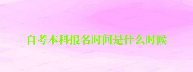 自考本科報名時間是什么時候 自考本科報名時間是什么時候