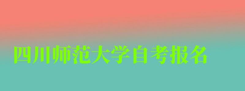 四川師范大學自考報名 四川師范大學自考報名
