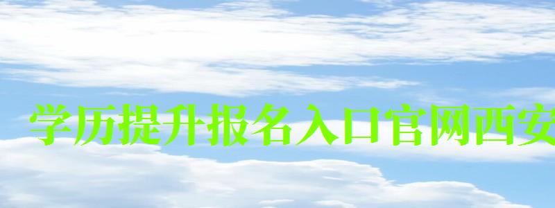 學歷提升報名入口官網西安 學歷提升報名入口官網西安