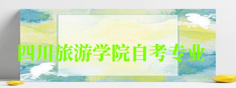 四川旅游學院自考專業 四川旅游學院自考專業