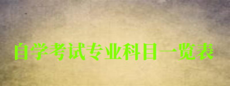 自學(xué)考試專業(yè)科目一覽表 自學(xué)考試專業(yè)科目一覽表