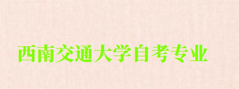 西南交通大學(xué)自考專業(yè) 西南交通大學(xué)自考專業(yè)