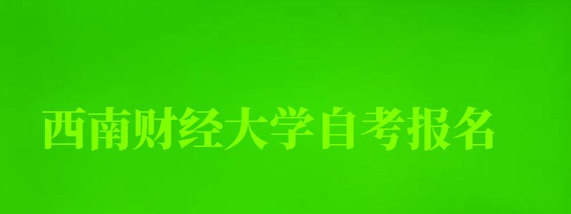 西南財經大學自考報名 西南財經大學自考報名
