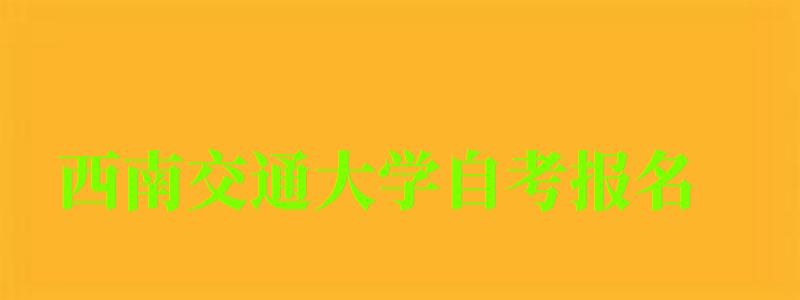西南交通大學自考報名 西南交通大學自考報名