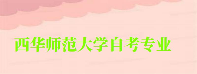 西華師范大學(xué)自考專業(yè) 西華師范大學(xué)自考專業(yè)