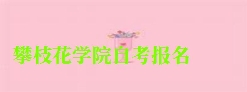 攀枝花學院自考報名 攀枝花學院自考報名