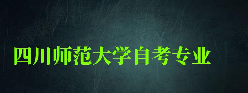 四川師范大學自考專業 四川師范大學自考專業