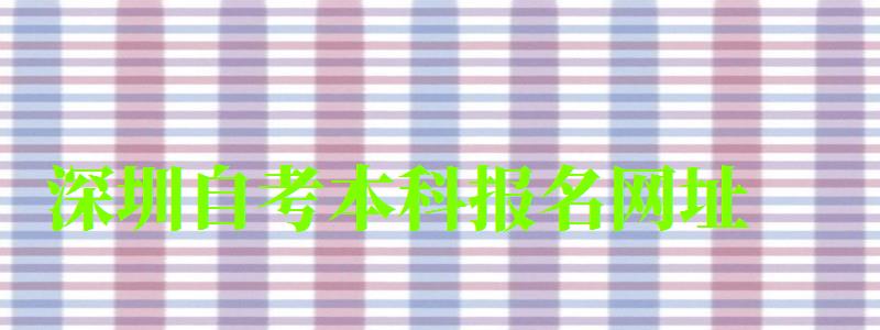 深圳自考本科報名網址 深圳自考本科報名網址