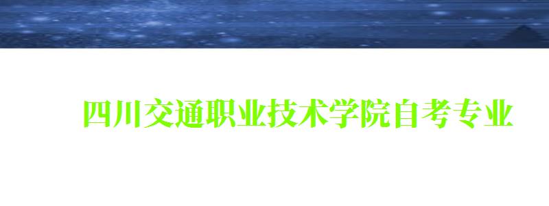 四川交通職業(yè)技術(shù)學(xué)院自考專業(yè) 四川交通職業(yè)技術(shù)學(xué)院自考專業(yè)