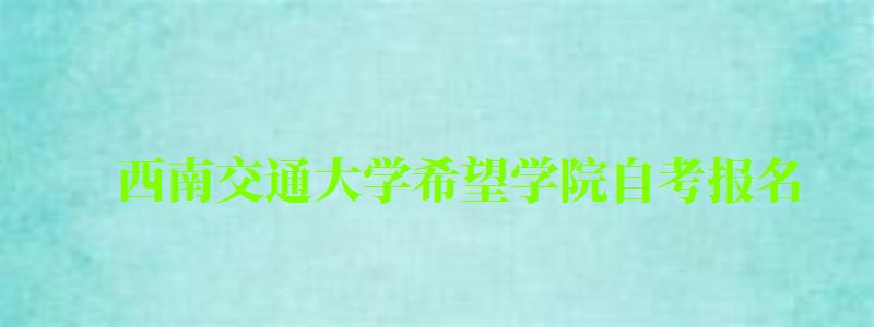 西南交通大學希望學院自考報名 西南交通大學希望學院自考報名