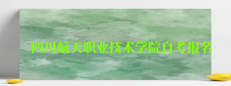 四川航天職業(yè)技術(shù)學(xué)院自考報名 四川航天職業(yè)技術(shù)學(xué)院自考報名