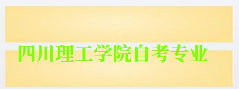 四川理工學院自考專業 四川理工學院自考專業