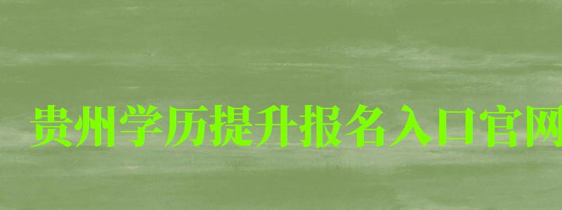 貴州學歷提升報名入口官網 貴州學歷提升報名入口官網