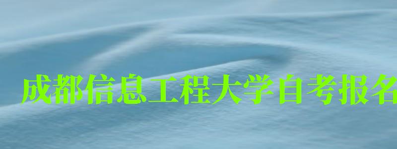 成都信息工程大學(xué)自考報(bào)名 成都信息工程大學(xué)自考報(bào)名