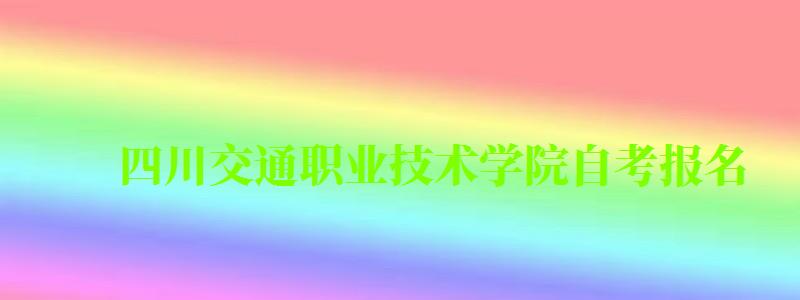 四川交通職業技術學院自考報名 四川交通職業技術學院自考報名