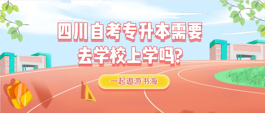 四川自考專升本需要去學校上學嗎?