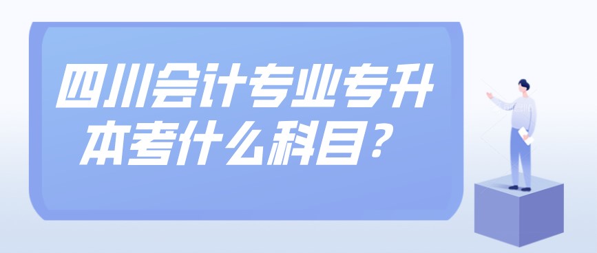 四川會計專業專升本考什么科目？