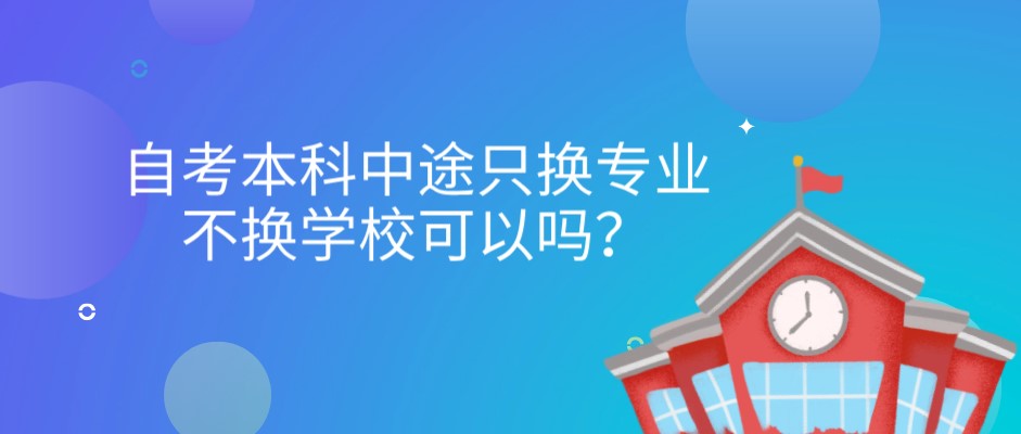 自考本科中途只換專業不換學校可以嗎？