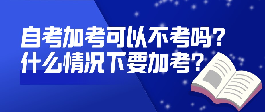 自考加考可以不考嗎？什么情況下要加考？