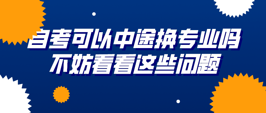 自考可以中途換專業嗎？不妨看看這些問題
