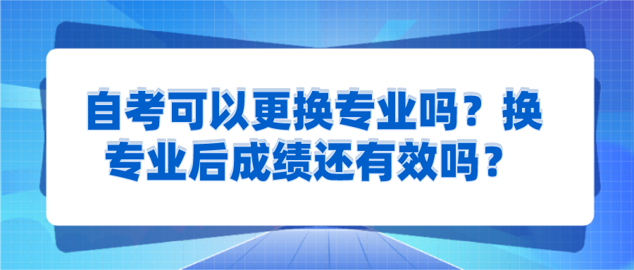自考可以更換專業嗎？換專業后成績還有效嗎？