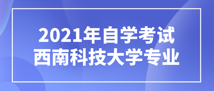 2021年自學考試西南科技大學自考專業