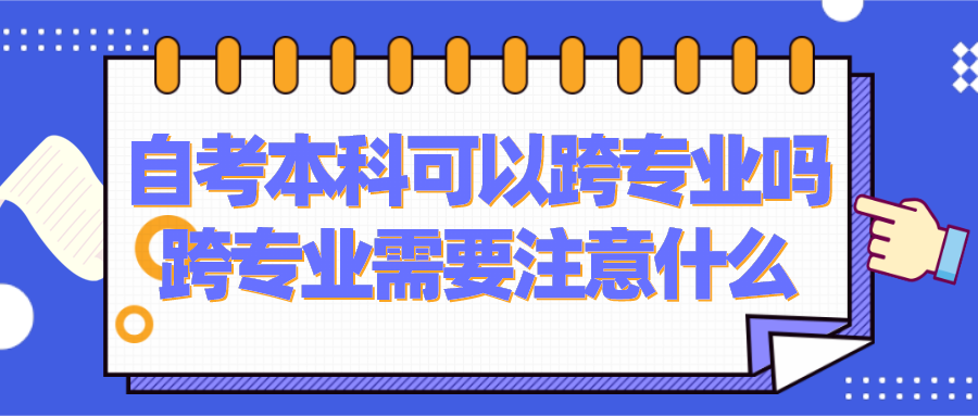 自考本科可以跨專業嗎？跨專業需要注意什么？