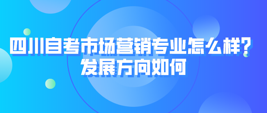 四川自考市場營銷專業怎么樣？發展方向如何