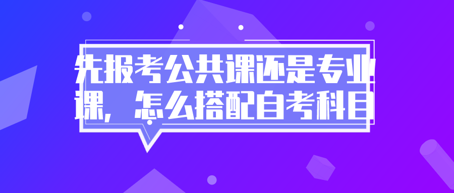 先報考公共課還是專業課，怎么搭配自考科目