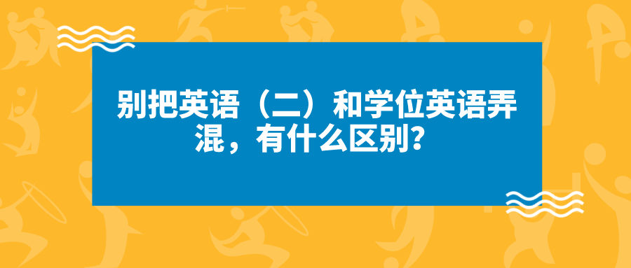 別把英語（二）和學位英語弄混，有什么區別？
