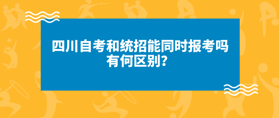 四川自考和統招能同時報考嗎?有何區別？