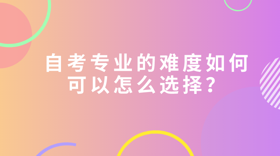 自考專業(yè)的難度如何，可以怎么選擇？