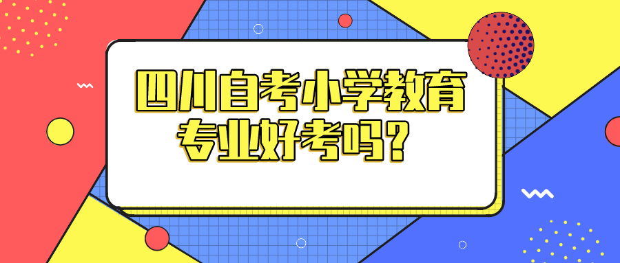四川自考小學教育專業好考嗎？如何進行備考？