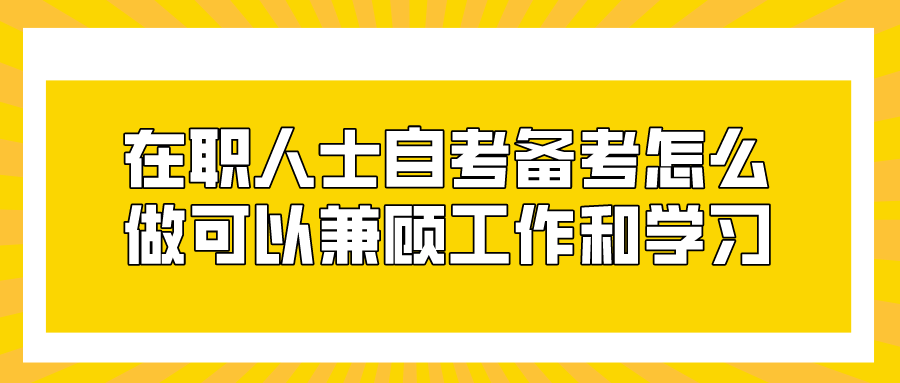 在職人士自考備考怎么做可以兼顧好工作和學習？