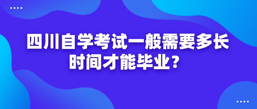 四川自學考試一般需要多長時間才能畢業？